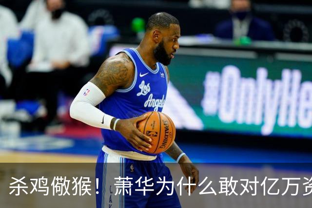 杀鸡儆猴！萧华为什么敢对亿万资产的老板下死手 却放过伦纳德？